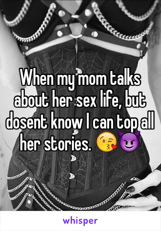 When my mom talks about her sex life, but dosent know I can top all her stories. 😘😈