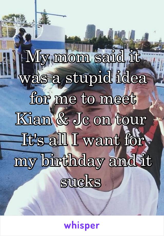 My mom said it was a stupid idea for me to meet Kian & Jc on tour 
It's all I want for my birthday and it sucks 