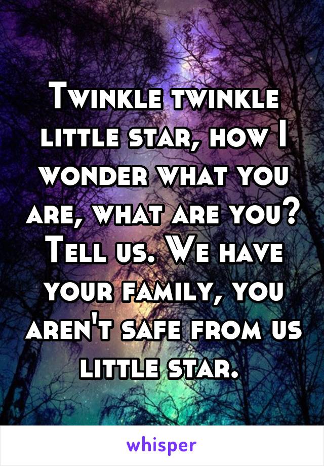 Twinkle twinkle little star, how I wonder what you are, what are you? Tell us. We have your family, you aren't safe from us little star. 