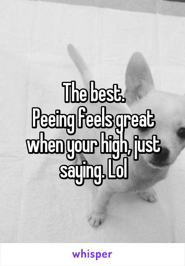 The best.
Peeing feels great when your high, just saying. Lol