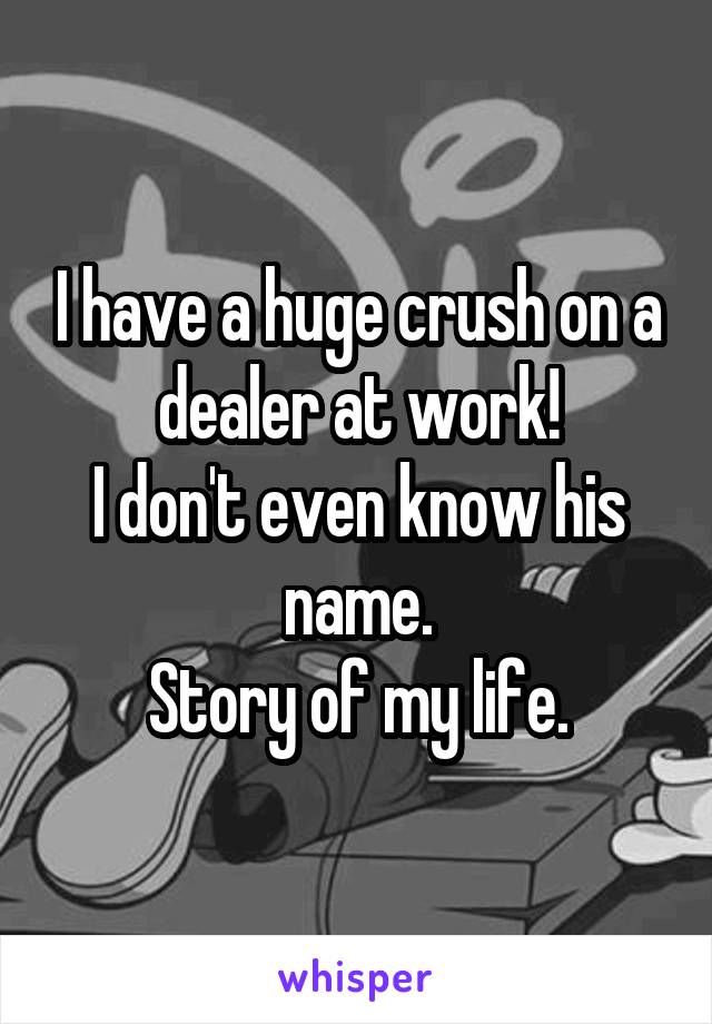 I have a huge crush on a dealer at work!
I don't even know his name.
Story of my life.