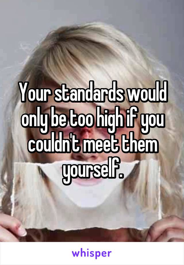 Your standards would only be too high if you couldn't meet them yourself.