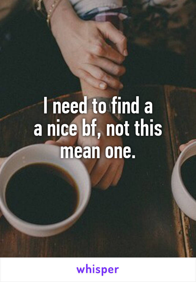 I need to find a
a nice bf, not this mean one.
