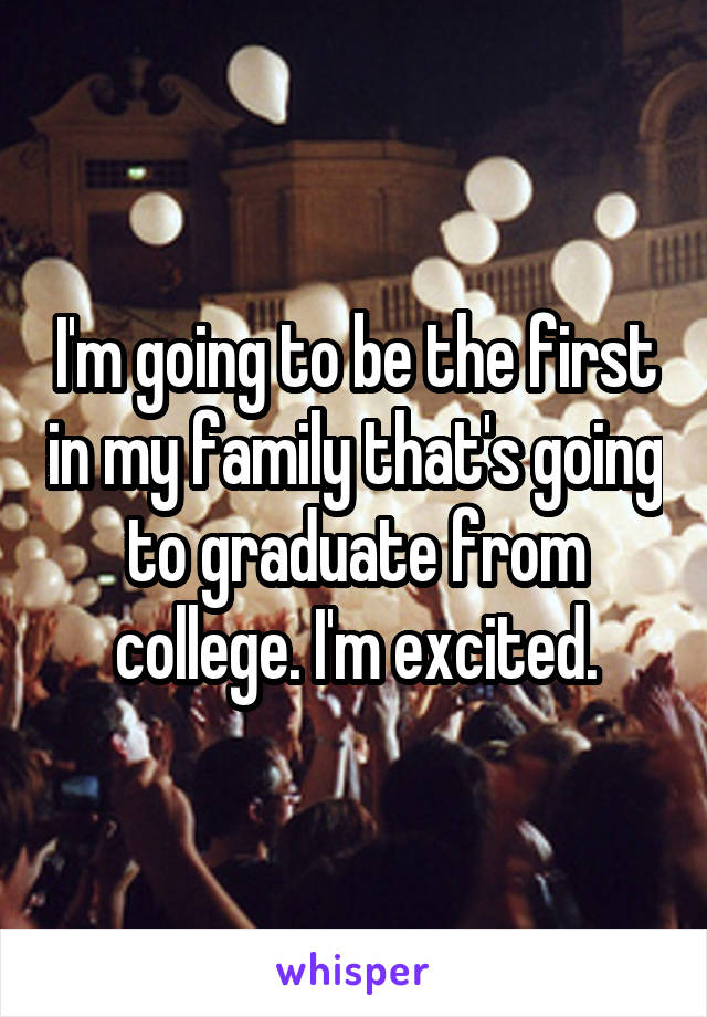 I'm going to be the first in my family that's going to graduate from college. I'm excited.