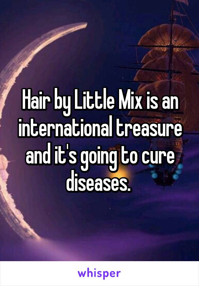 Hair by Little Mix is an international treasure and it's going to cure diseases. 