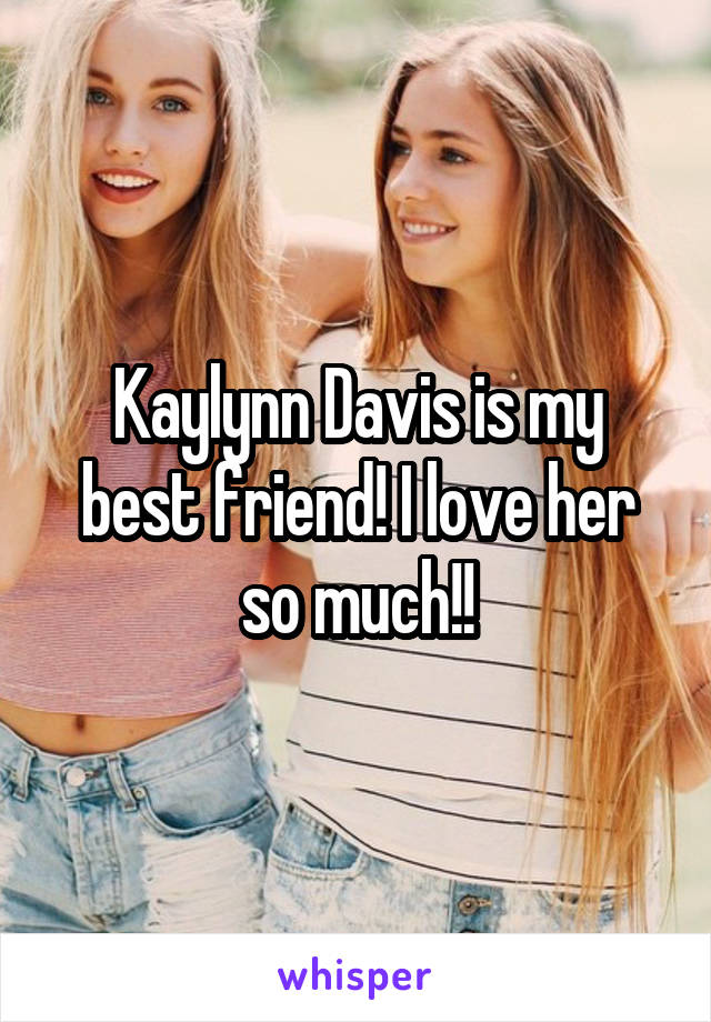 Kaylynn Davis is my best friend! I love her so much!!