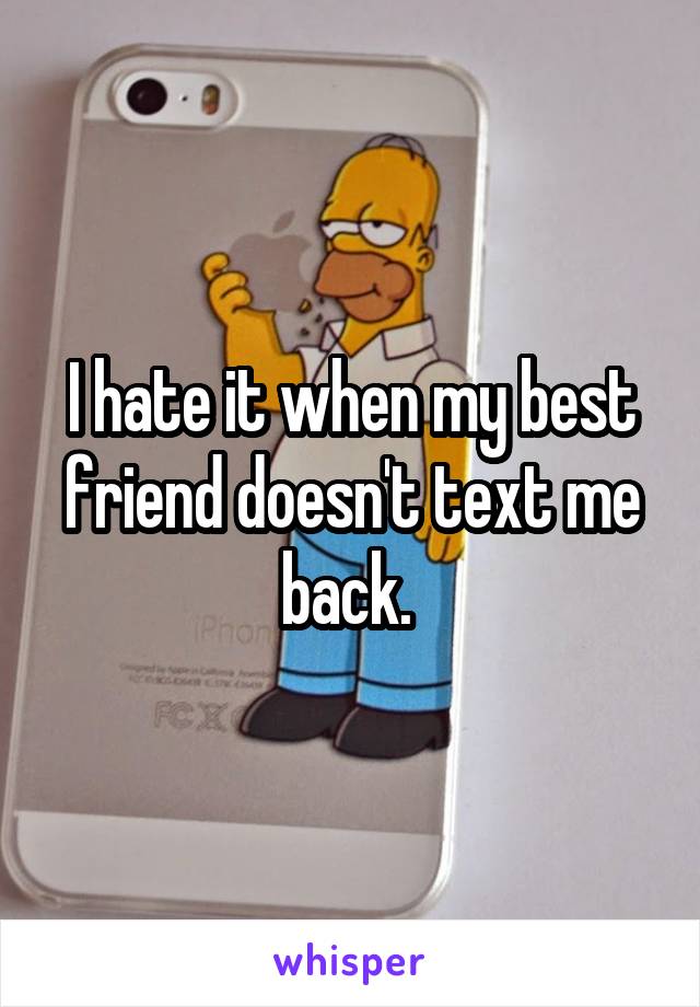 I hate it when my best friend doesn't text me back. 