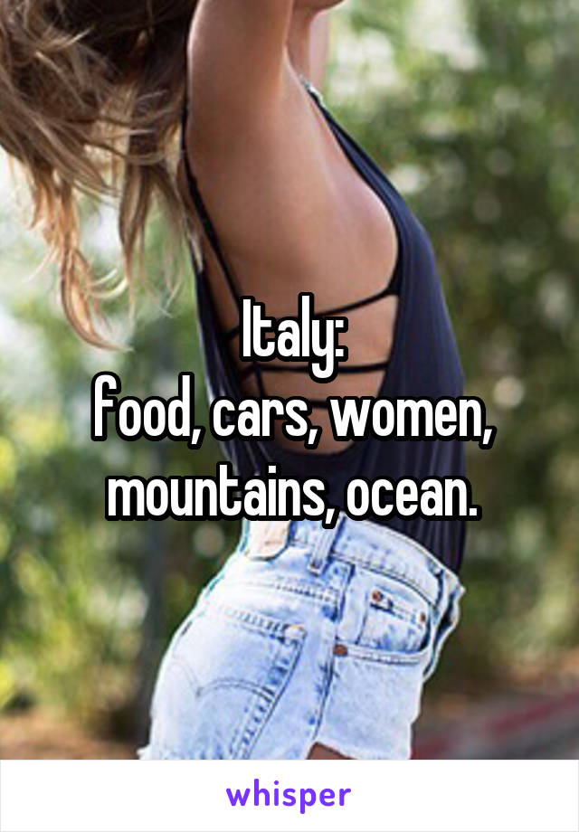 Italy:
food, cars, women, mountains, ocean.