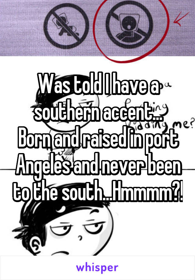 Was told I have a southern accent...
Born and raised in port Angeles and never been to the south...Hmmmm?!