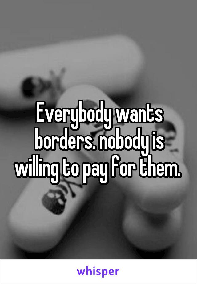 Everybody wants borders. nobody is willing to pay for them. 