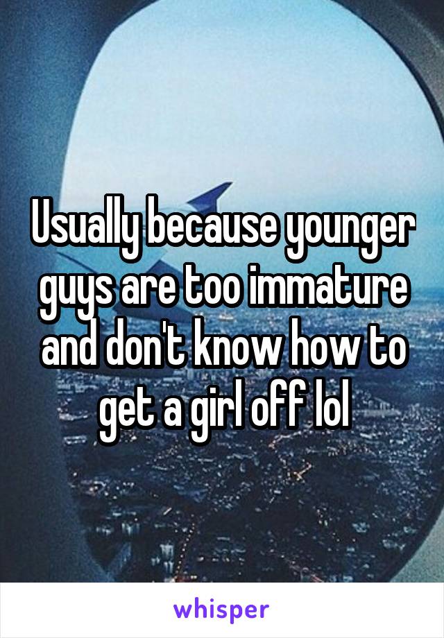 Usually because younger guys are too immature and don't know how to get a girl off lol