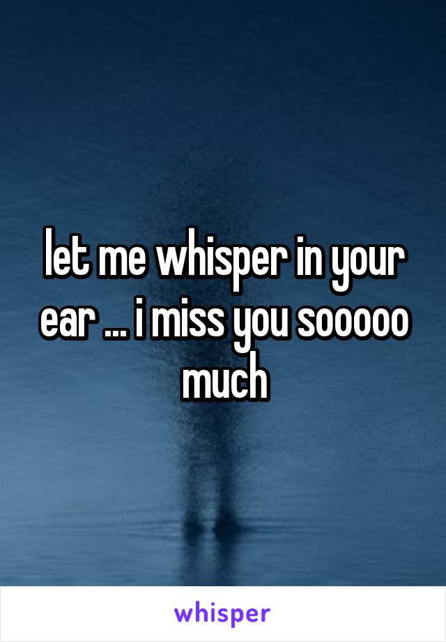 let me whisper in your ear ... i miss you sooooo much