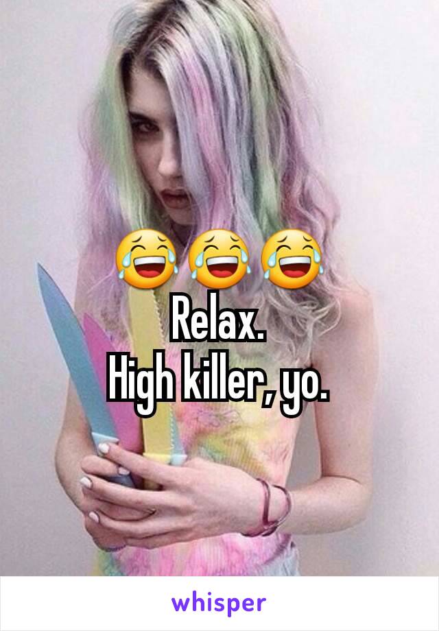 😂😂😂
Relax.
High killer, yo.