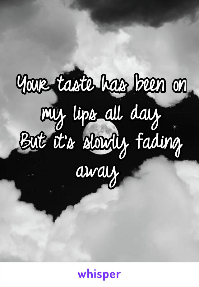 Your taste has been on my lips all day
But it's slowly fading away 
