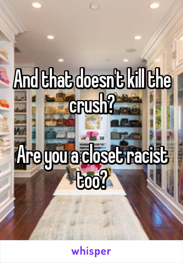 And that doesn't kill the crush?

Are you a closet racist too?