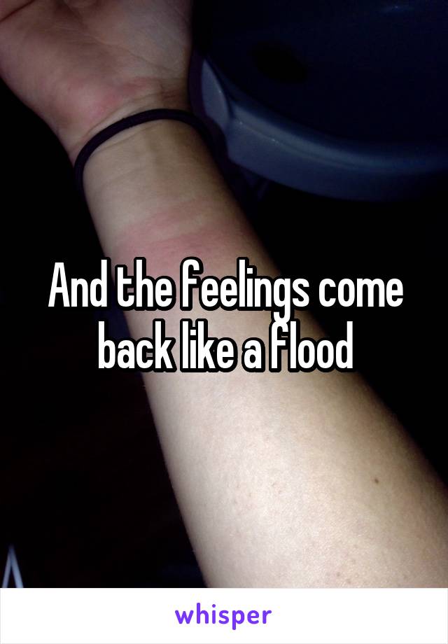 And the feelings come back like a flood