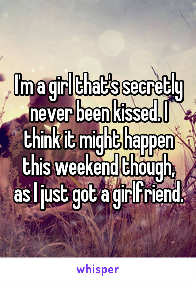 I'm a girl that's secretly never been kissed. I think it might happen this weekend though, as I just got a girlfriend.