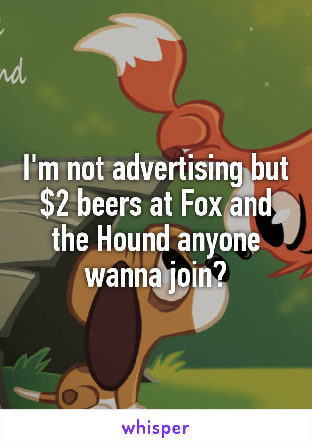 I'm not advertising but $2 beers at Fox and the Hound anyone wanna join?