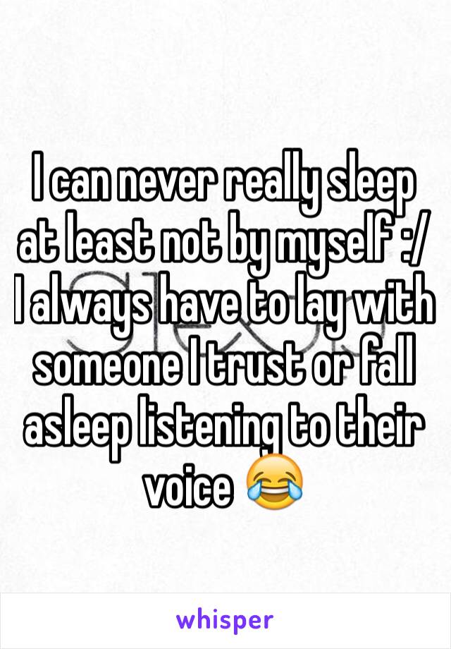 I can never really sleep at least not by myself :/ I always have to lay with someone I trust or fall asleep listening to their voice 😂