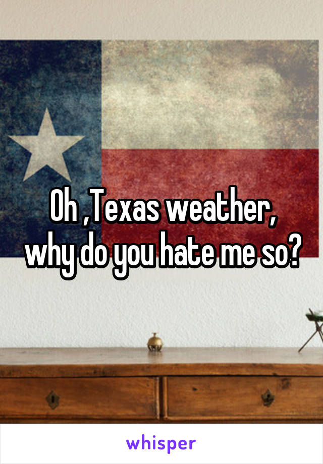 Oh ,Texas weather, why do you hate me so?