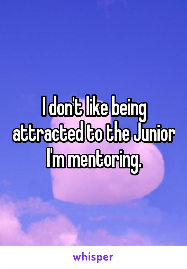 I don't like being attracted to the Junior I'm mentoring.