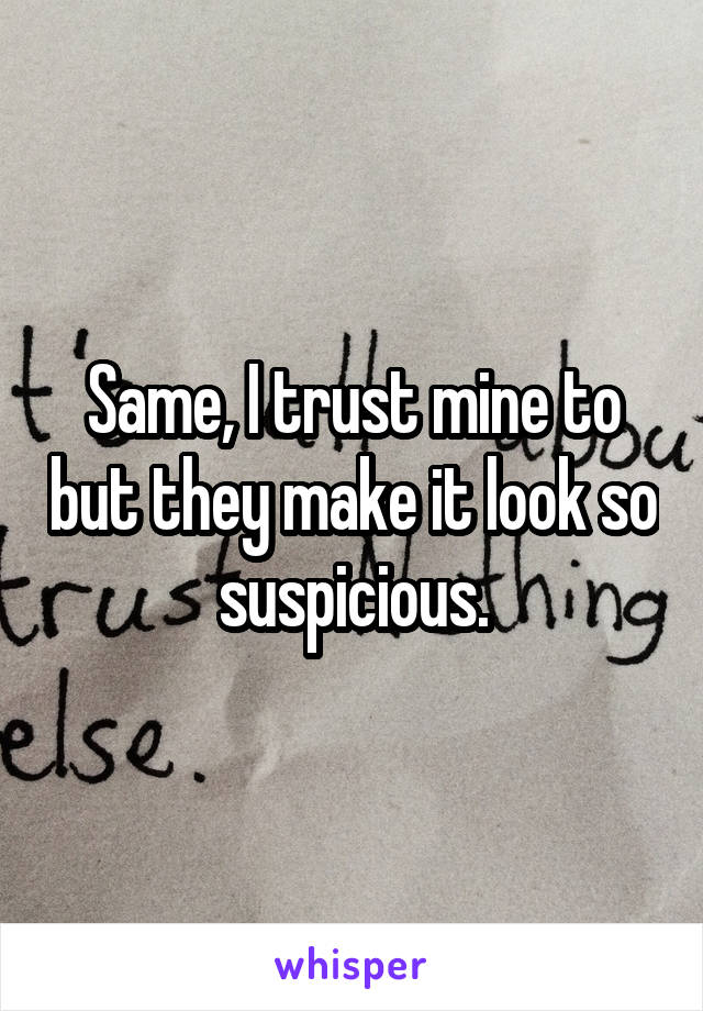 Same, I trust mine to but they make it look so suspicious.