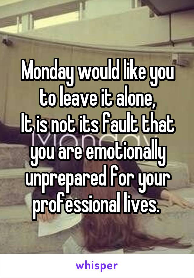 Monday would like you to leave it alone,
It is not its fault that you are emotionally unprepared for your professional lives. 