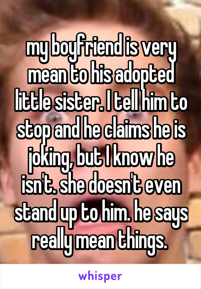 my boyfriend is very mean to his adopted little sister. I tell him to stop and he claims he is joking, but I know he isn't. she doesn't even stand up to him. he says really mean things. 