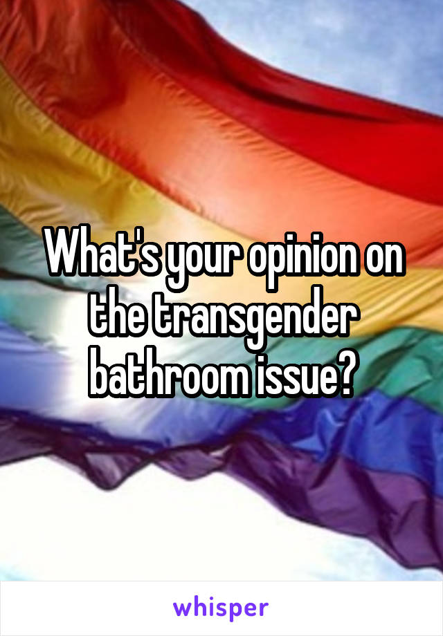 What's your opinion on the transgender bathroom issue?