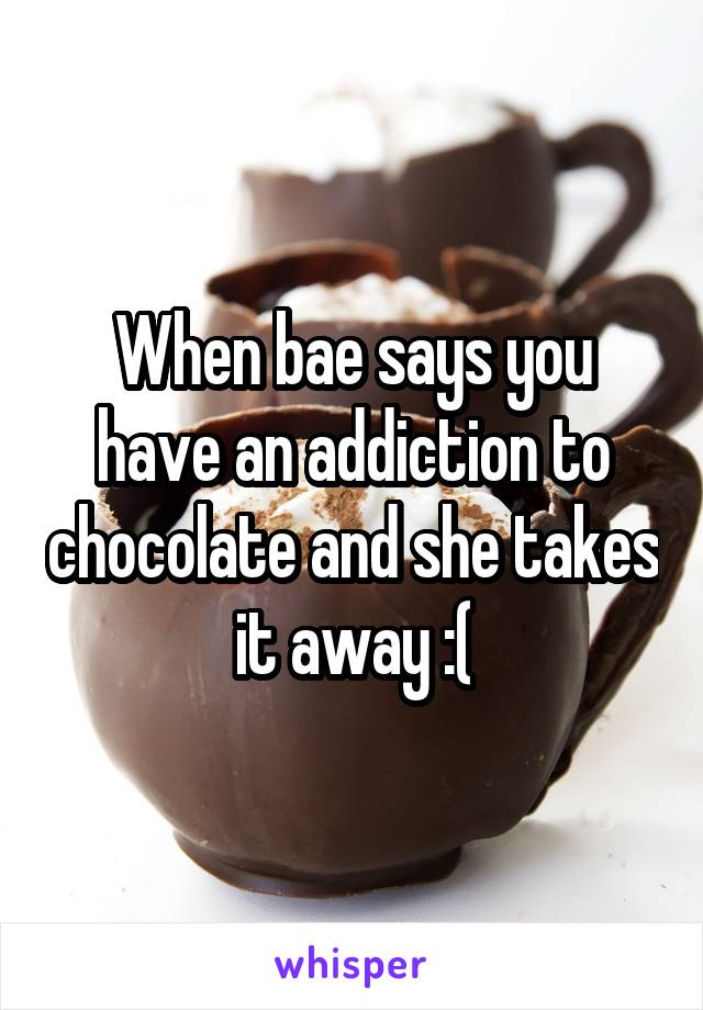 When bae says you have an addiction to chocolate and she takes it away :(