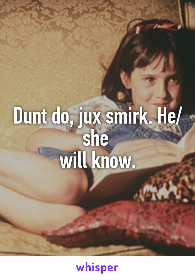 Dunt do, jux smirk. He/ she 
will know.