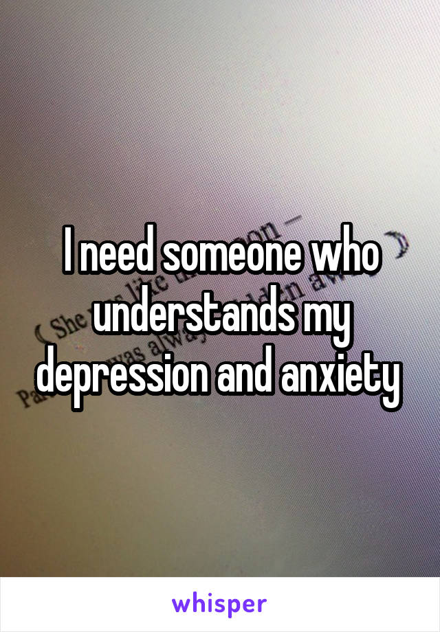 I need someone who understands my depression and anxiety 