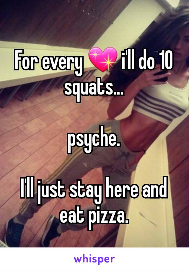 For every 💖 i'll do 10 squats...

psyche.

I'll just stay here and eat pizza.