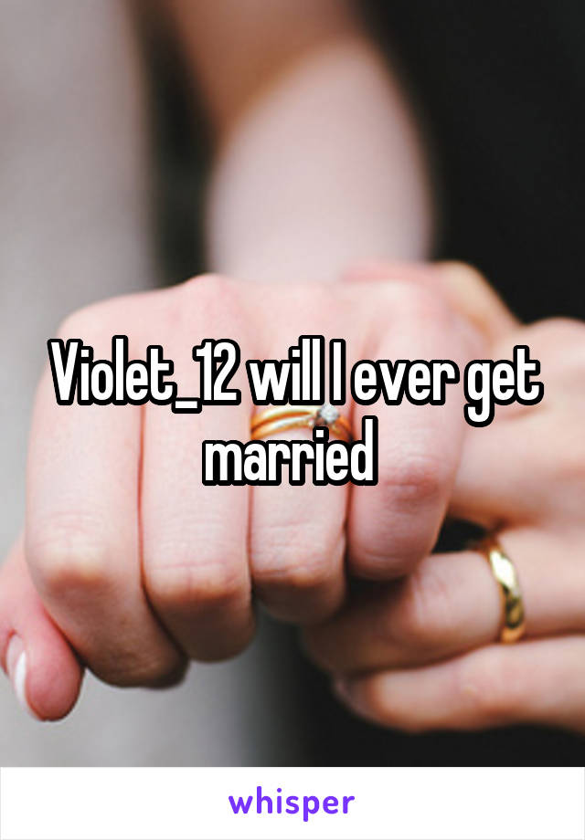 Violet_12 will I ever get married 