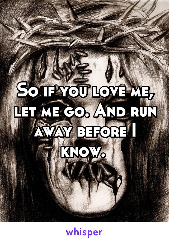 So if you love me, let me go. And run away before I know. 