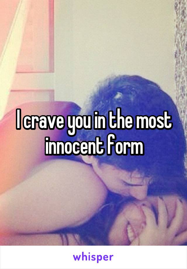 I crave you in the most innocent form