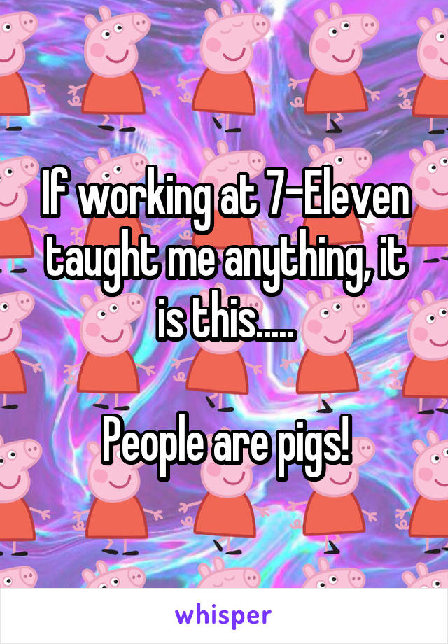 If working at 7-Eleven taught me anything, it is this.....

People are pigs!