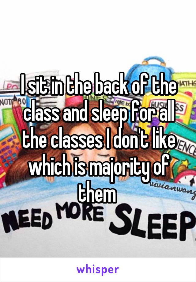 I sit in the back of the class and sleep for all the classes I don't like which is majority of them 