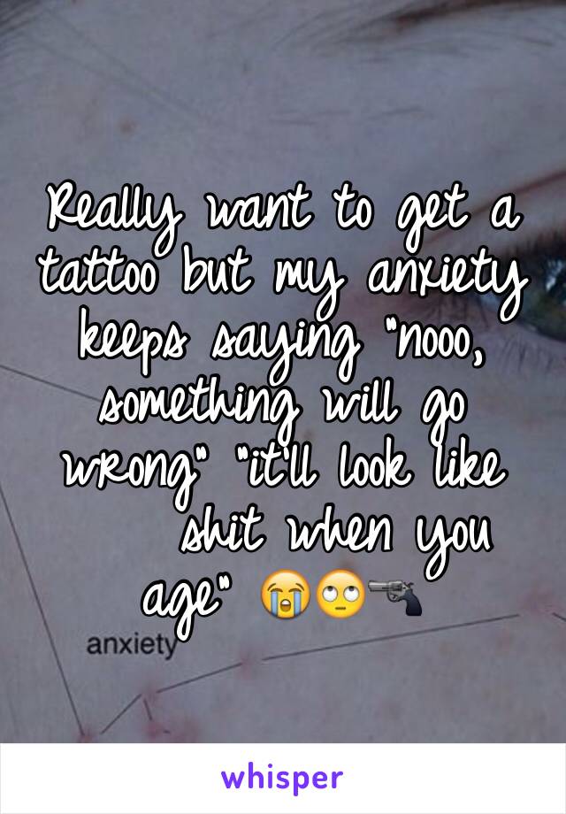 Really want to get a tattoo but my anxiety keeps saying "nooo, something will go wrong" "it'll look like 
    shit when you age" 😭🙄🔫