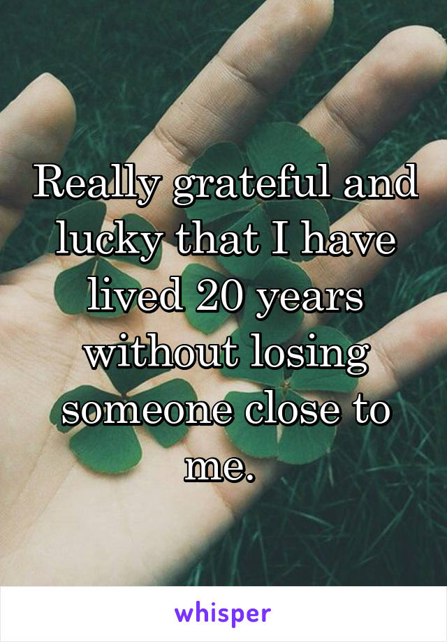 Really grateful and lucky that I have lived 20 years without losing someone close to me. 