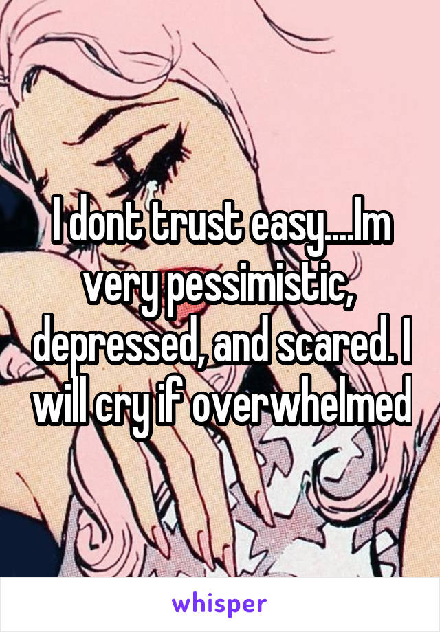 I dont trust easy....Im very pessimistic,  depressed, and scared. I will cry if overwhelmed