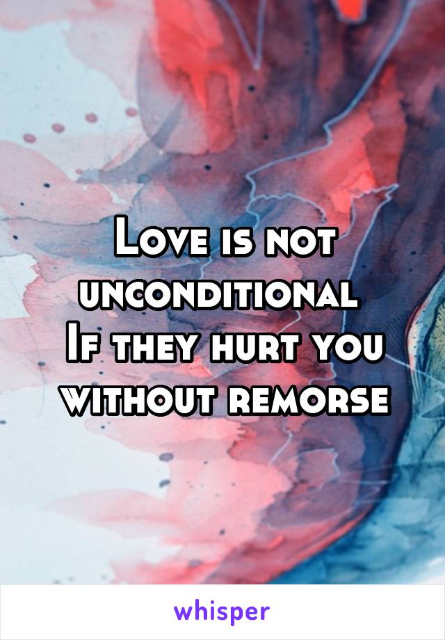 Love is not unconditional 
If they hurt you without remorse