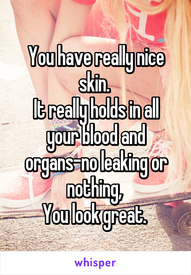 You have really nice skin. 
It really holds in all your blood and organs-no leaking or nothing, 
You look great. 