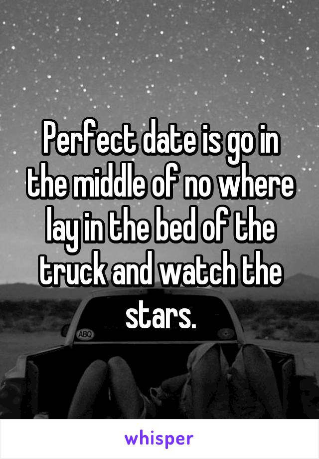 Perfect date is go in the middle of no where lay in the bed of the truck and watch the stars.