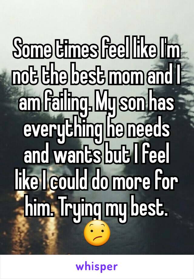 Some times feel like I'm not the best mom and I am failing. My son has everything he needs and wants but I feel like I could do more for him. Trying my best. 😕