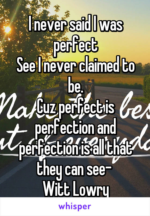 I never said I was perfect
See I never claimed to be.
Cuz perfect is perfection and perfection is all that they can see- 
Witt Lowry