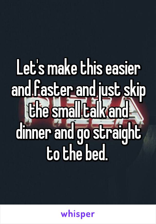 Let's make this easier and faster and just skip the small talk and dinner and go straight to the bed. 