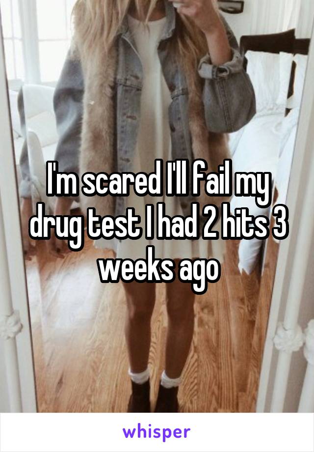 I'm scared I'll fail my drug test I had 2 hits 3 weeks ago