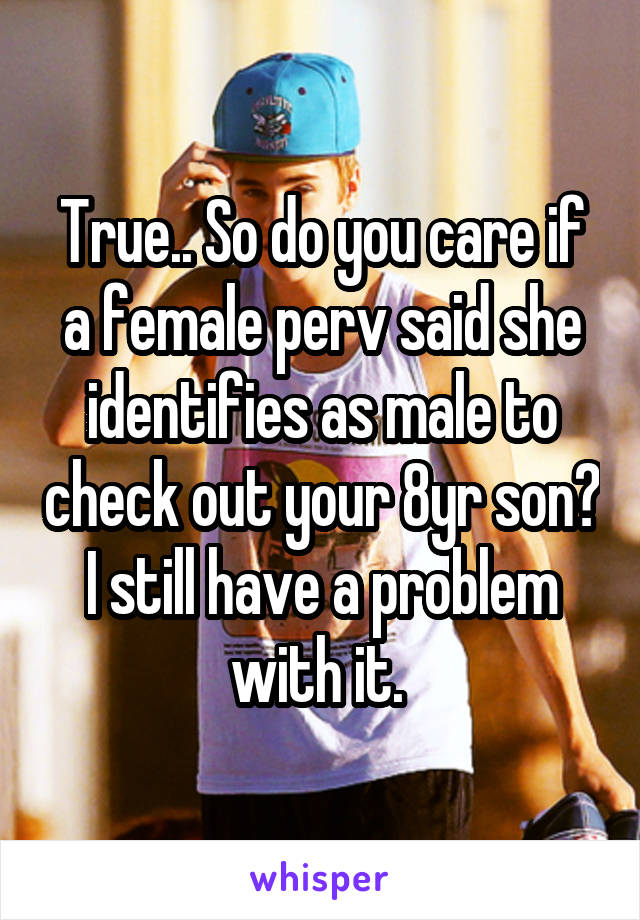 True.. So do you care if a female perv said she identifies as male to check out your 8yr son?
I still have a problem with it. 