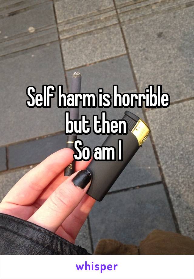 Self harm is horrible but then 
So am I
